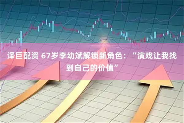 泽巨配资 67岁李幼斌解锁新角色：“演戏让我找到自己的价值”