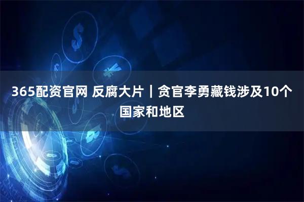 365配资官网 反腐大片｜贪官李勇藏钱涉及10个国家和地区