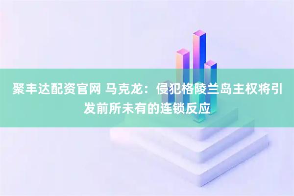 聚丰达配资官网 马克龙：侵犯格陵兰岛主权将引发前所未有的连锁反应