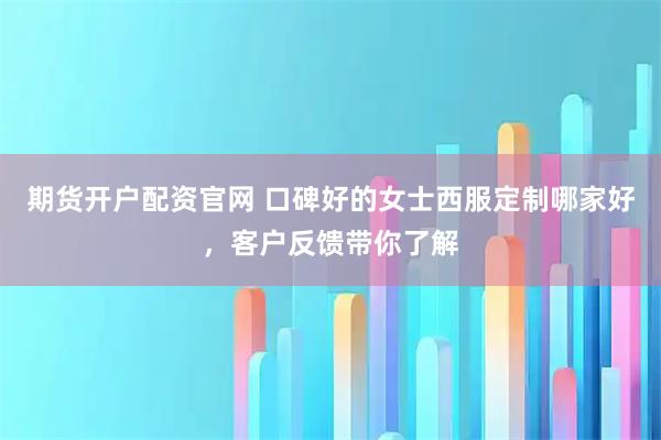期货开户配资官网 口碑好的女士西服定制哪家好，客户反馈带你了解