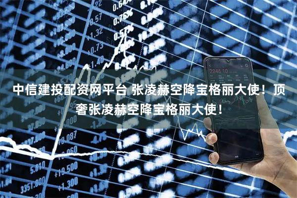 中信建投配资网平台 张凌赫空降宝格丽大使！顶奢张凌赫空降宝格丽大使！