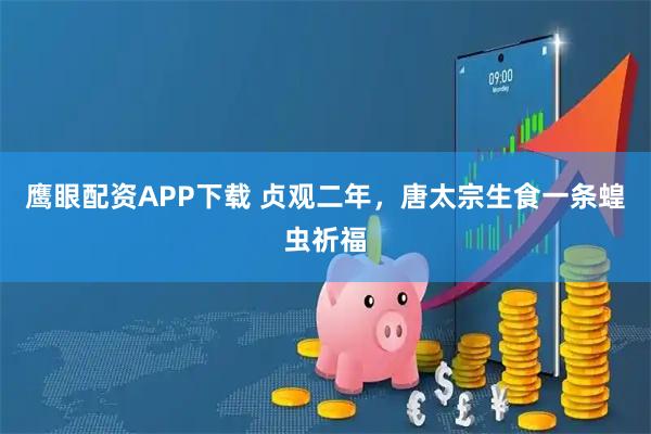 鹰眼配资APP下载 贞观二年，唐太宗生食一条蝗虫祈福