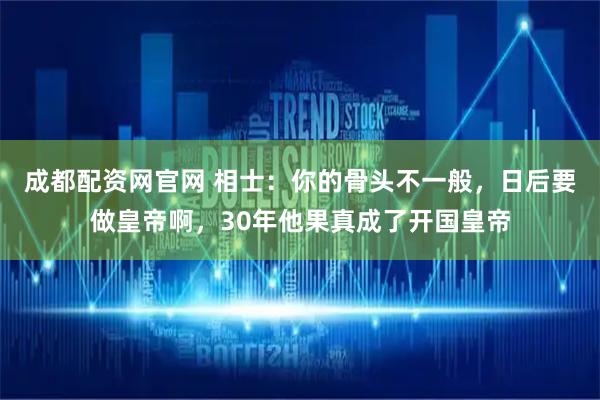 成都配资网官网 相士：你的骨头不一般，日后要做皇帝啊，30年他果真成了开国皇帝