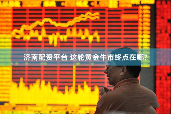 济南配资平台 这轮黄金牛市终点在哪?