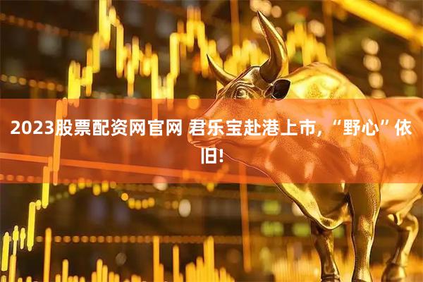 2023股票配资网官网 君乐宝赴港上市, “野心”依旧!