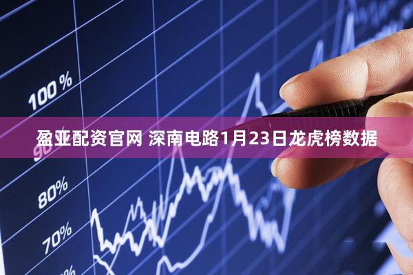 盈亚配资官网 深南电路1月23日龙虎榜数据