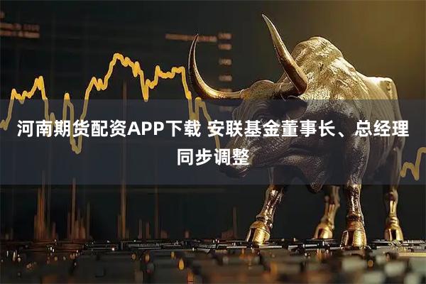河南期货配资APP下载 安联基金董事长、总经理同步调整