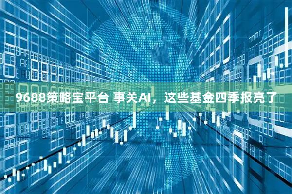 9688策略宝平台 事关AI，这些基金四季报亮了