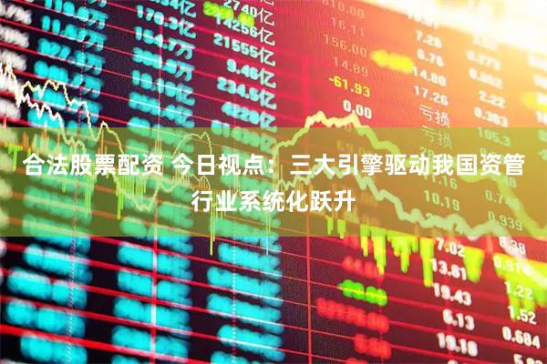 合法股票配资 今日视点：三大引擎驱动我国资管行业系统化跃升