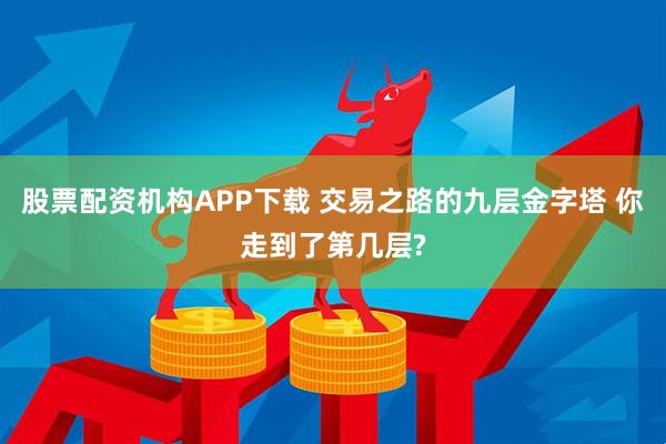 股票配资机构APP下载 交易之路的九层金字塔 你走到了第几层?