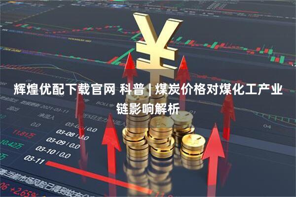 辉煌优配下载官网 科普 | 煤炭价格对煤化工产业链影响解析