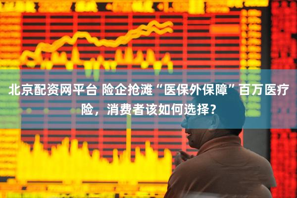 北京配资网平台 险企抢滩“医保外保障”百万医疗险，消费者该如何选择？