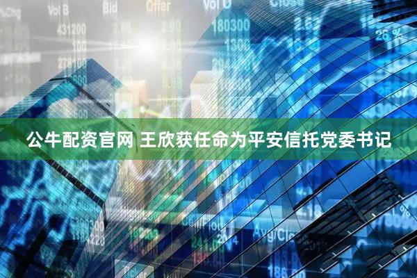 公牛配资官网 王欣获任命为平安信托党委书记