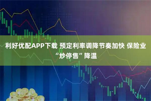 利好优配APP下载 预定利率调降节奏加快 保险业“炒停售”降温