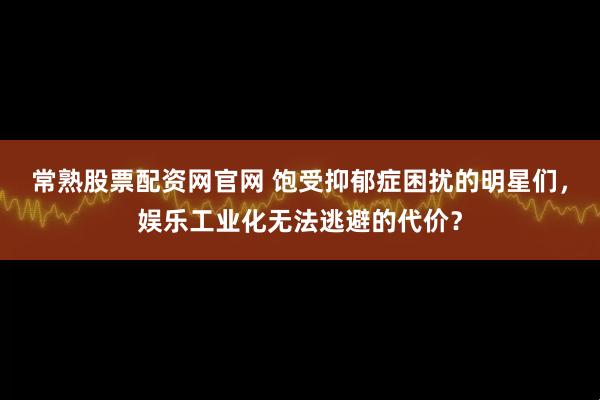 常熟股票配资网官网 饱受抑郁症困扰的明星们，娱乐工业化无法逃避的代价？