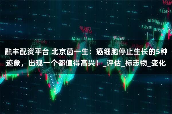 融丰配资平台 北京菌一生：癌细胞停止生长的5种迹象，出现一个都值得高兴！_评估_标志物_变化