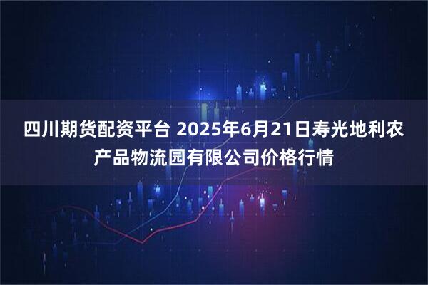 四川期货配资平台 2025年6月21日寿光地利农产品物流园有限公司价格行情