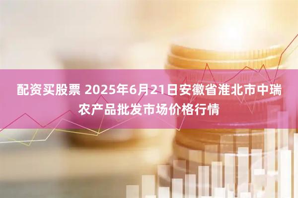 配资买股票 2025年6月21日安徽省淮北市中瑞农产品批发市场价格行情