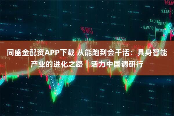 同盛金配资APP下载 从能跑到会干活：具身智能产业的进化之路｜活力中国调研行