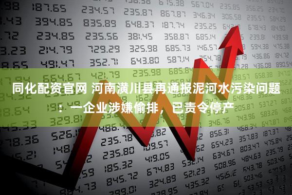 同化配资官网 河南潢川县再通报泥河水污染问题：一企业涉嫌偷排，已责令停产