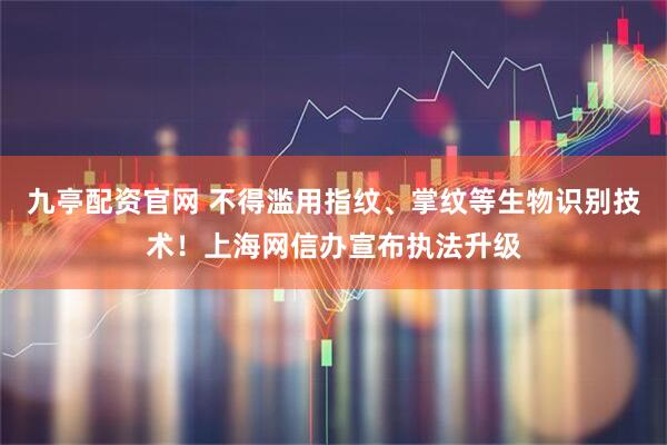 九亭配资官网 不得滥用指纹、掌纹等生物识别技术！上海网信办宣布执法升级