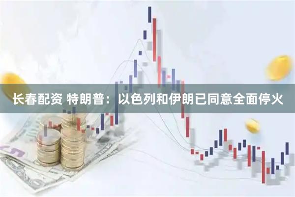 长春配资 特朗普：以色列和伊朗已同意全面停火