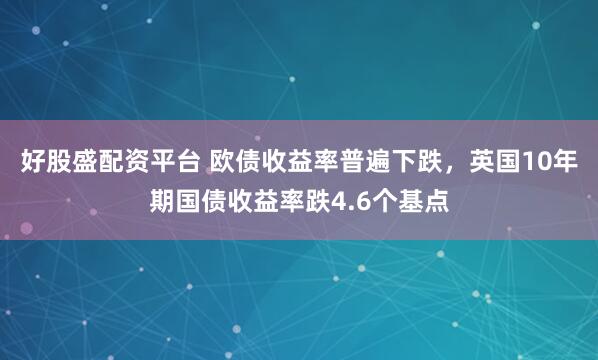 好股盛配资平台 欧债收益率普遍下跌，英国10年期国债收益率跌4.6个基点