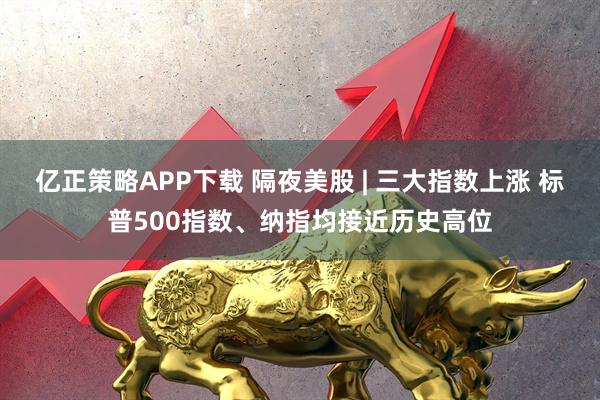 亿正策略APP下载 隔夜美股 | 三大指数上涨 标普500指数、纳指均接近历史高位