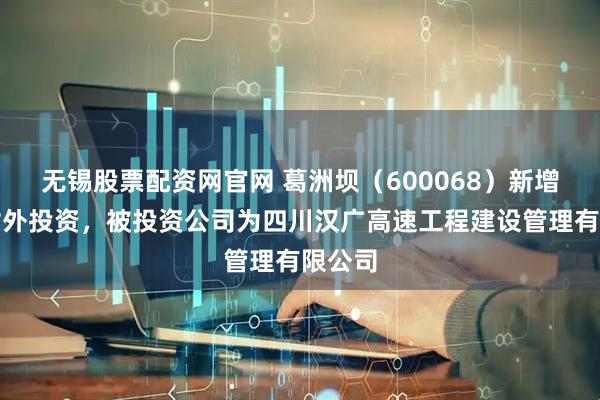 无锡股票配资网官网 葛洲坝（600068）新增一起对外投资，被投资公司为四川汉广高速工程建设管理有限公司