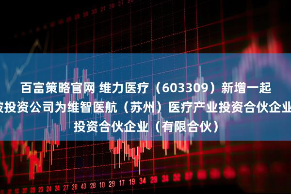 百富策略官网 维力医疗（603309）新增一起对外投资，被投资公司为维智医航（苏州）医疗产业投资合伙企业（有限合伙）