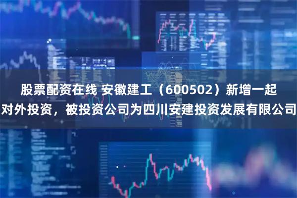 股票配资在线 安徽建工（600502）新增一起对外投资，被投资公司为四川安建投资发展有限公司