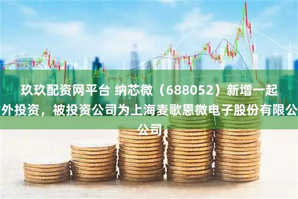 玖玖配资网平台 纳芯微（688052）新增一起对外投资，被投资公司为上海麦歌恩微电子股份有限公司