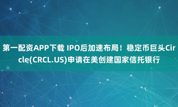 第一配资APP下载 IPO后加速布局！稳定币巨头Circle(CRCL.US)申请在美创建国家信托银行