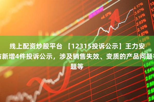 线上配资炒股平台 【12315投诉公示】王力安防新增4件投诉公示，涉及销售失效、变质的产品问题等