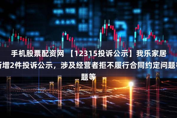 手机股票配资网 【12315投诉公示】我乐家居新增2件投诉公示，涉及经营者拒不履行合同约定问题等