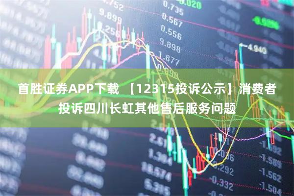 首胜证券APP下载 【12315投诉公示】消费者投诉四川长虹其他售后服务问题