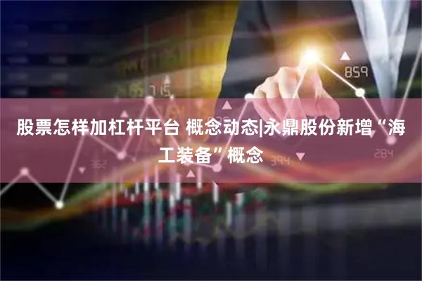 股票怎样加杠杆平台 概念动态|永鼎股份新增“海工装备”概念