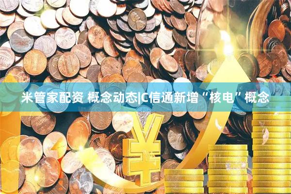 米管家配资 概念动态|C信通新增“核电”概念