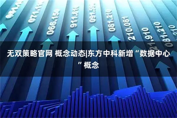 无双策略官网 概念动态|东方中科新增“数据中心”概念