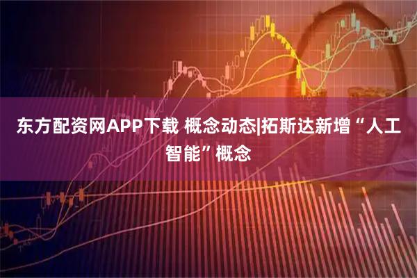 东方配资网APP下载 概念动态|拓斯达新增“人工智能”概念