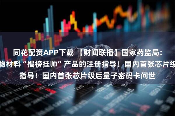 同花配资APP下载 【财闻联播】国家药监局：加强人工智能、生物材料“揭榜挂帅”产品的注册指导！国内首张芯片级后量子密码卡问世