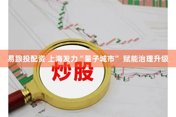 易跟投配资 上海发力“量子城市” 赋能治理升级