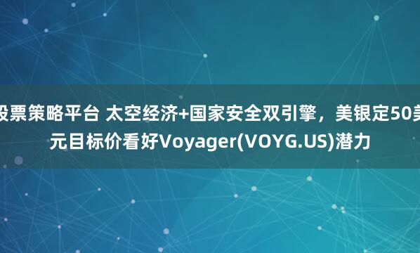 股票策略平台 太空经济+国家安全双引擎，美银定50美元目标价看好Voyager(VOYG.US)潜力