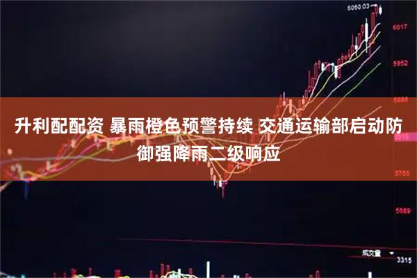 升利配配资 暴雨橙色预警持续 交通运输部启动防御强降雨二级响应