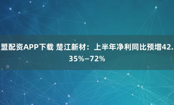 盟配资APP下载 楚江新材：上半年净利同比预增42.35%—72%