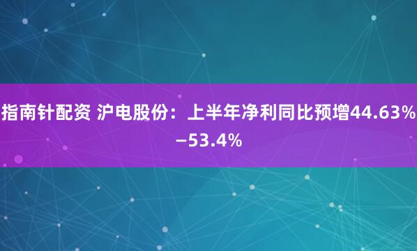 指南针配资 沪电股份：上半年净利同比预增44.63%—53.4%