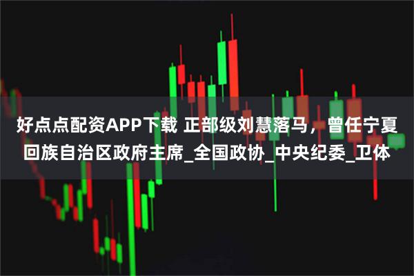 好点点配资APP下载 正部级刘慧落马，曾任宁夏回族自治区政府主席_全国政协_中央纪委_卫体