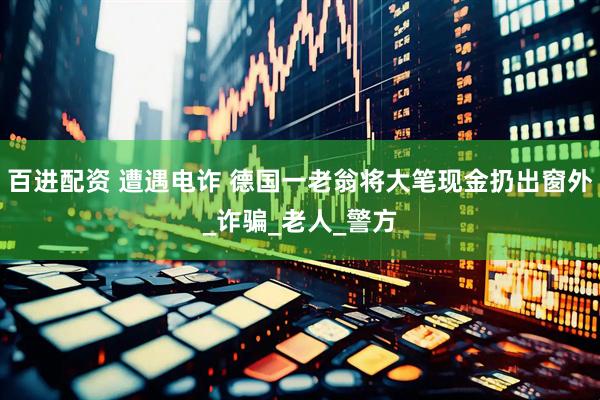 百进配资 遭遇电诈 德国一老翁将大笔现金扔出窗外_诈骗_老人_警方