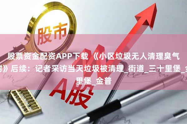 股票资金配资APP下载 《小区垃圾无人清理臭气难耐》后续：记者采访当天垃圾被清理_街道_三十里堡_金普