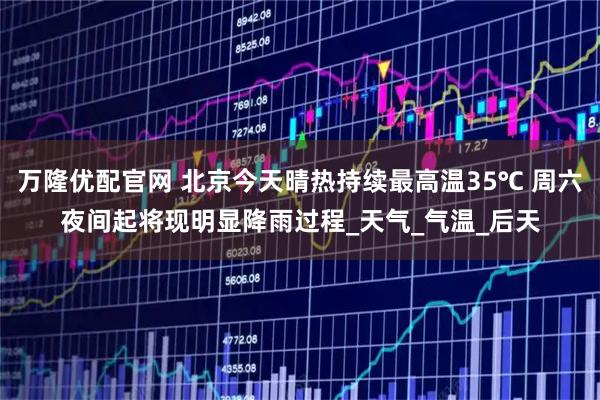 万隆优配官网 北京今天晴热持续最高温35℃ 周六夜间起将现明显降雨过程_天气_气温_后天